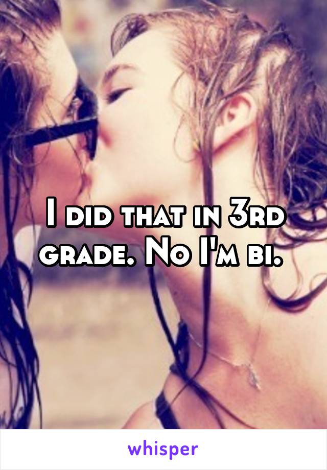 I did that in 3rd grade. No I'm bi. 