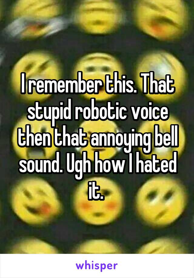 I remember this. That stupid robotic voice then that annoying bell sound. Ugh how I hated it. 