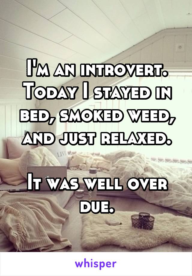 I'm an introvert. Today I stayed in bed, smoked weed, and just relaxed.

It was well over due.