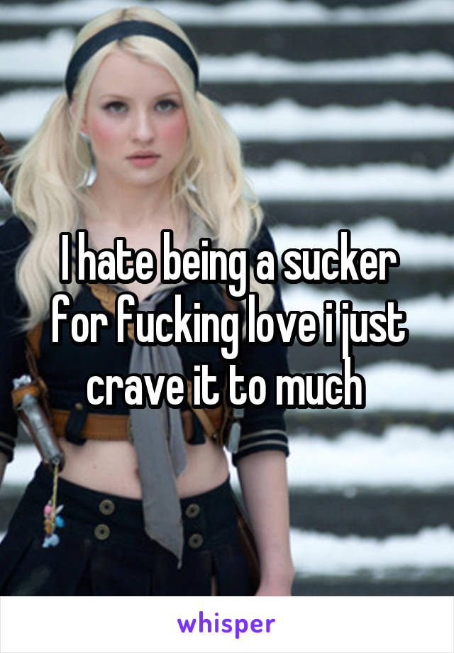 I hate being a sucker for fucking love i just crave it to much 