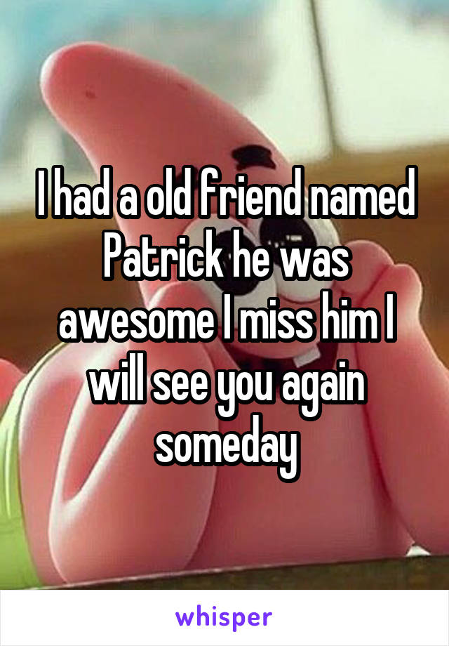 I had a old friend named Patrick he was awesome I miss him I will see you again someday