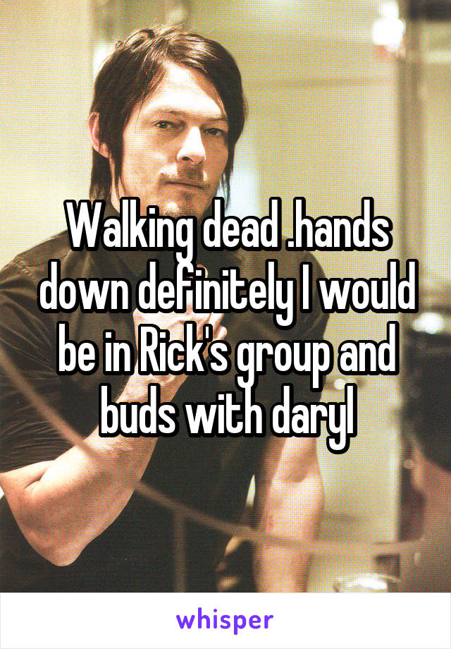 Walking dead .hands down definitely I would be in Rick's group and buds with daryl