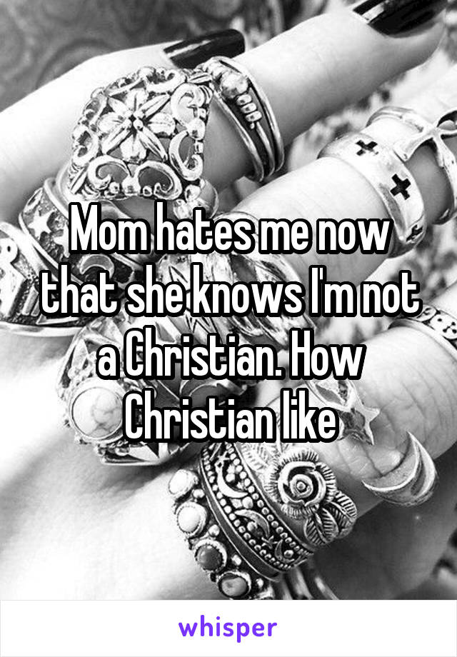 Mom hates me now that she knows I'm not a Christian. How Christian like