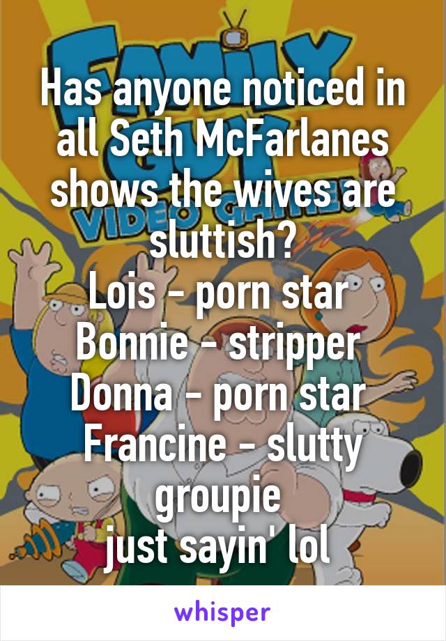 Has anyone noticed in all Seth McFarlanes shows the wives are sluttish?
Lois - porn star 
Bonnie - stripper 
Donna - porn star 
Francine - slutty groupie 
just sayin' lol 