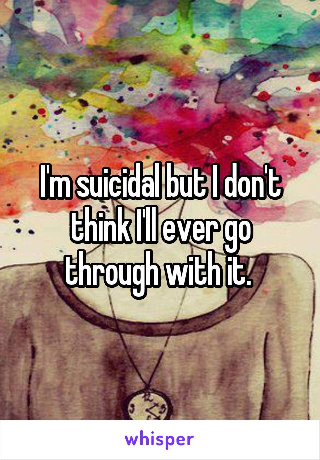 I'm suicidal but I don't think I'll ever go through with it. 