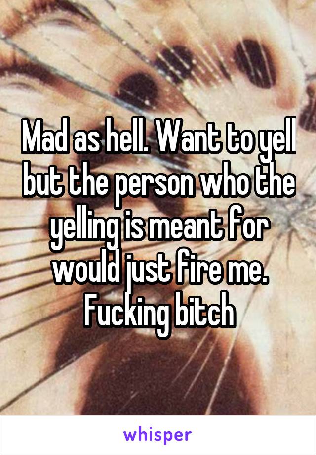 Mad as hell. Want to yell but the person who the yelling is meant for would just fire me.
Fucking bitch
