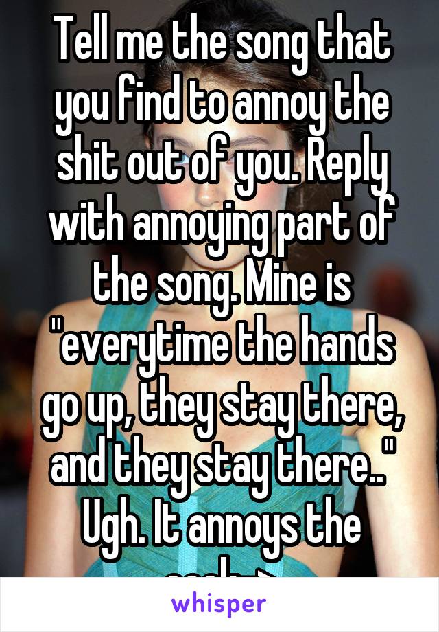 Tell me the song that you find to annoy the shit out of you. Reply with annoying part of the song. Mine is "everytime the hands go up, they stay there, and they stay there.." Ugh. It annoys the cock->