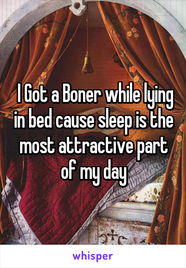  I Got a Boner while lying in bed cause sleep is the most attractive part of my day