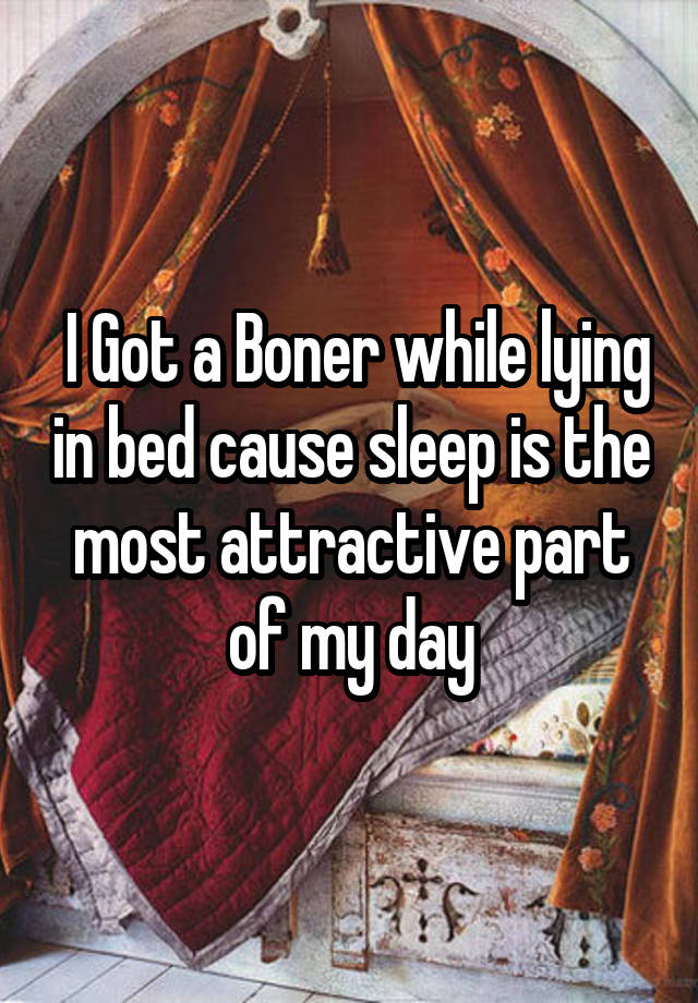 I Got a Boner while lying in bed cause sleep is the most attractive part of my day