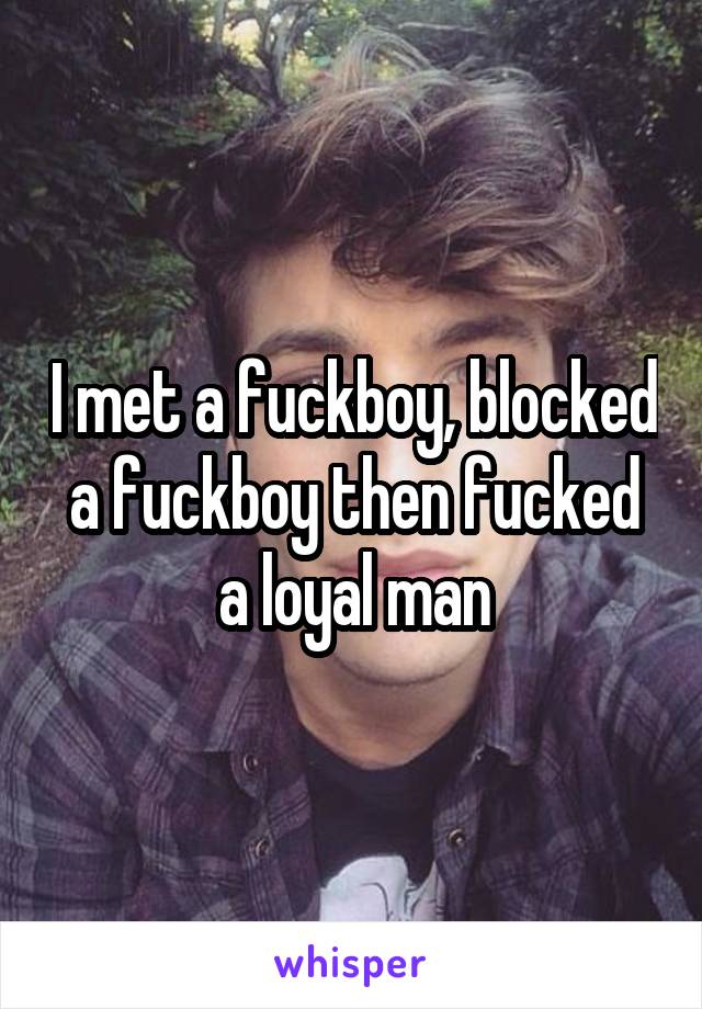 I met a fuckboy, blocked a fuckboy then fucked a loyal man