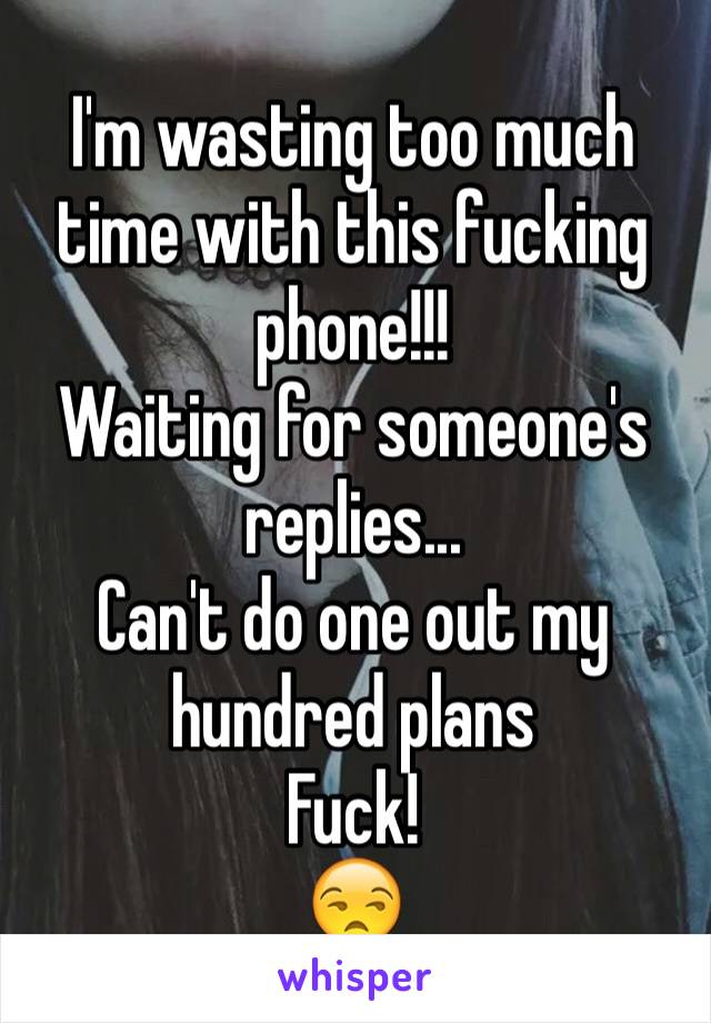 I'm wasting too much time with this fucking phone!!! 
Waiting for someone's replies... 
Can't do one out my hundred plans
Fuck!
😒