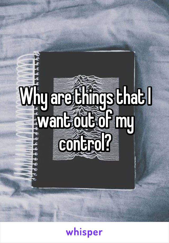 Why are things that I want out of my control?