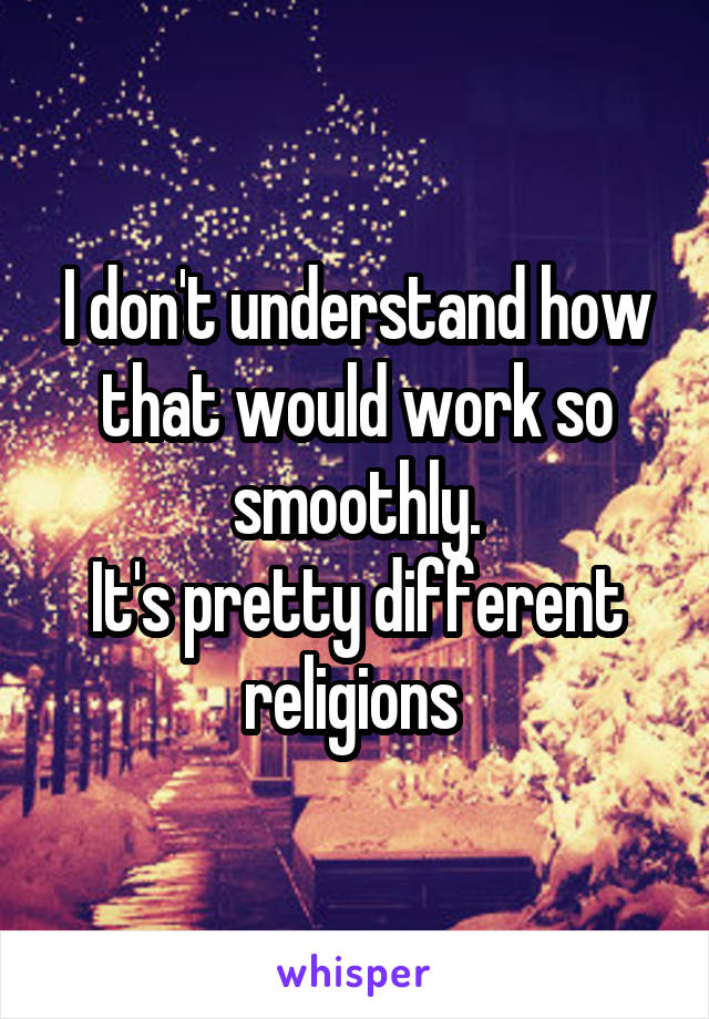 I don't understand how that would work so smoothly.
It's pretty different religions 