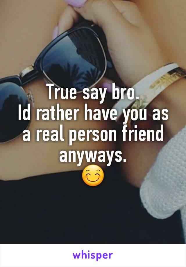 True say bro.
Id rather have you as a real person friend anyways.
😊