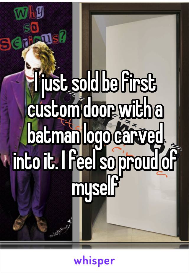 I just sold be first custom door with a batman logo carved into it. I feel so proud of myself