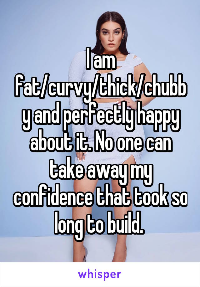 I am fat/curvy/thick/chubby and perfectly happy about it. No one can take away my confidence that took so long to build. 