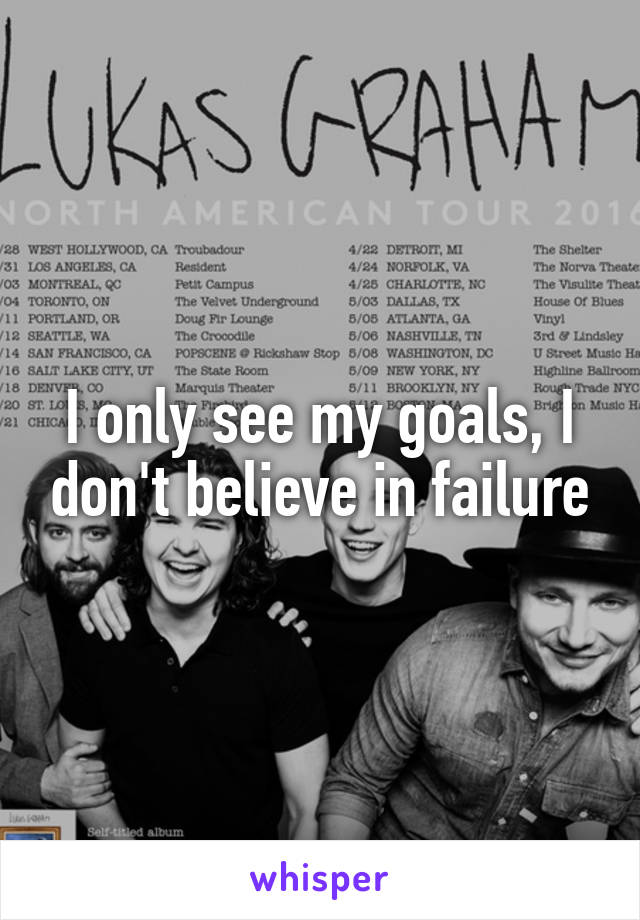 I only see my goals, I don't believe in failure