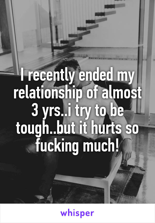 I recently ended my relationship of almost 3 yrs..i try to be tough..but it hurts so fucking much!