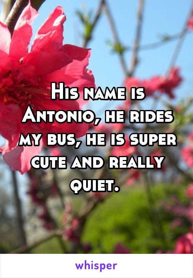His name is Antonio, he rides my bus, he is super cute and really quiet. 