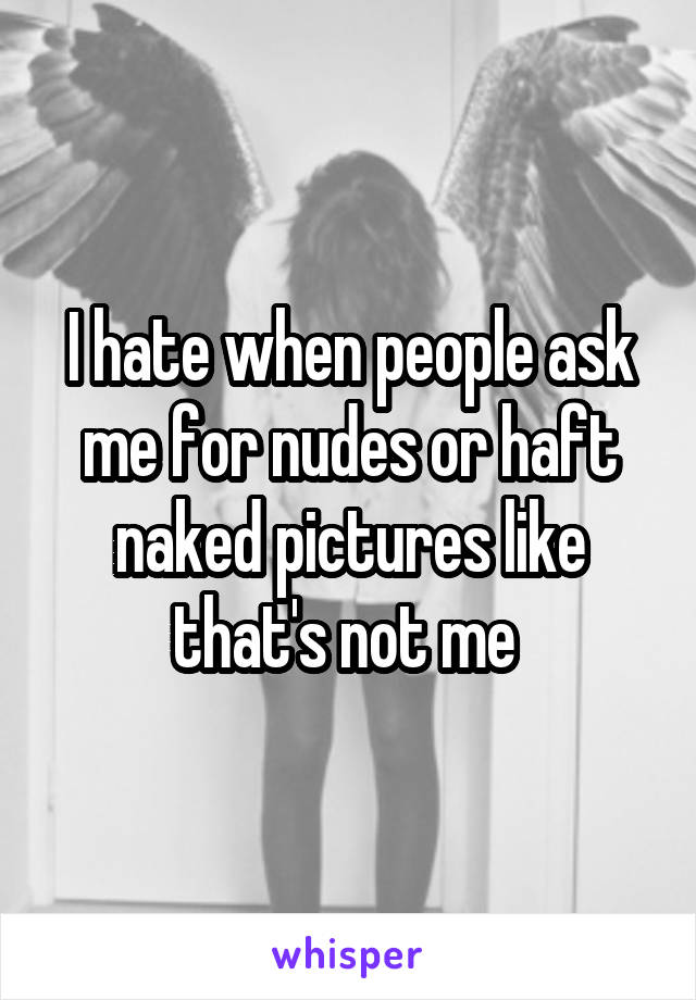 I hate when people ask me for nudes or haft naked pictures like that's not me 