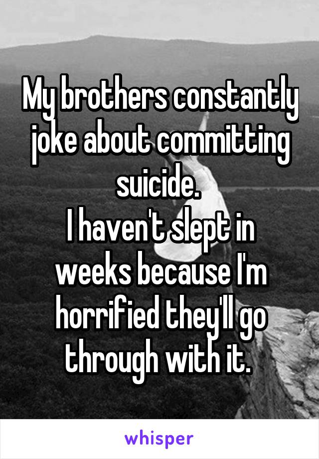 My brothers constantly joke about committing suicide. 
I haven't slept in weeks because I'm horrified they'll go through with it. 