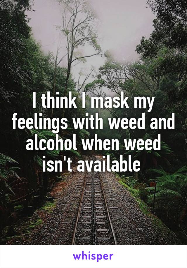 I think I mask my feelings with weed and alcohol when weed isn't available 