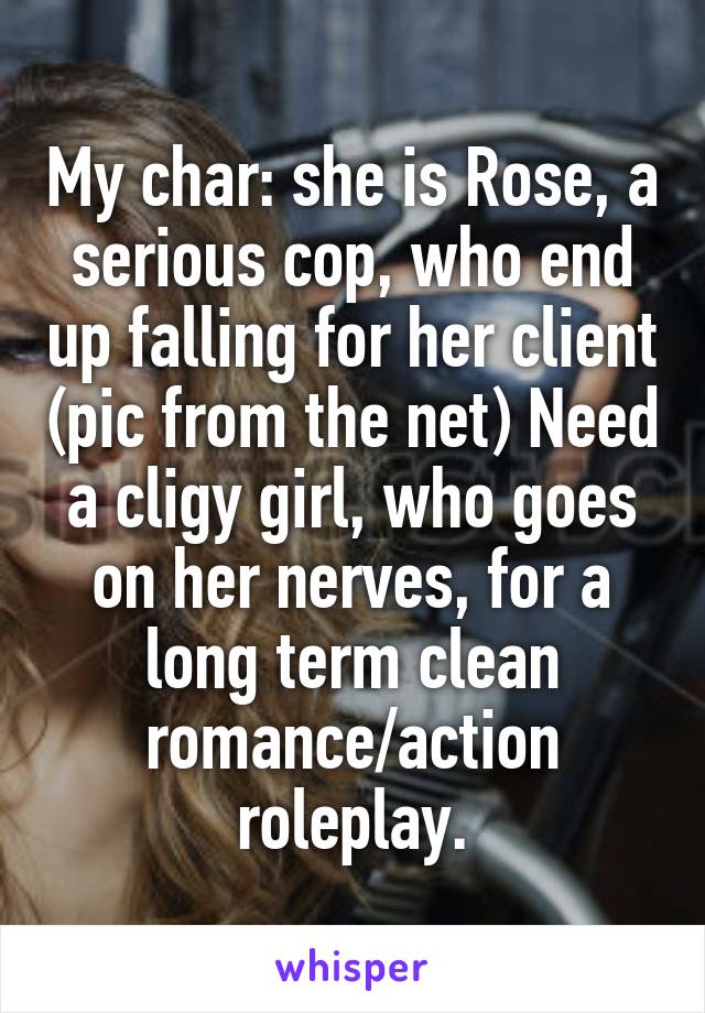 My char: she is Rose, a serious cop, who end up falling for her client (pic from the net) Need a cligy girl, who goes on her nerves, for a long term clean romance/action roleplay.