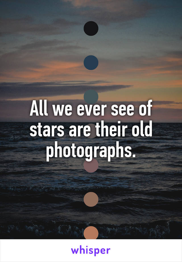 All we ever see of stars are their old photographs.