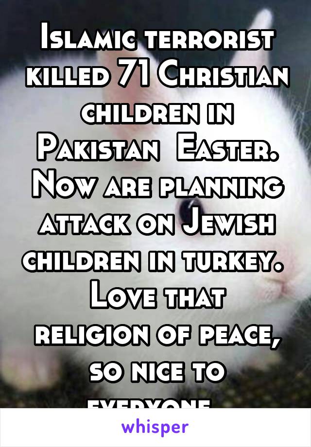 Islamic terrorist killed 71 Christian children in Pakistan  Easter. Now are planning attack on Jewish children in turkey. 
Love that religion of peace, so nice to everyone. 