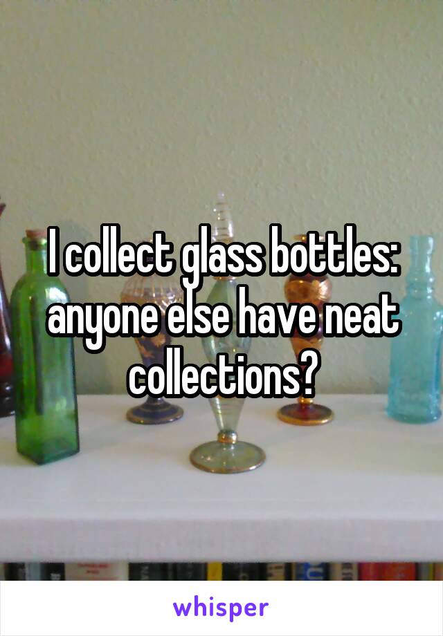 I collect glass bottles: anyone else have neat collections?