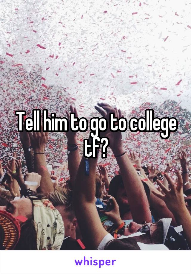 Tell him to go to college tf?