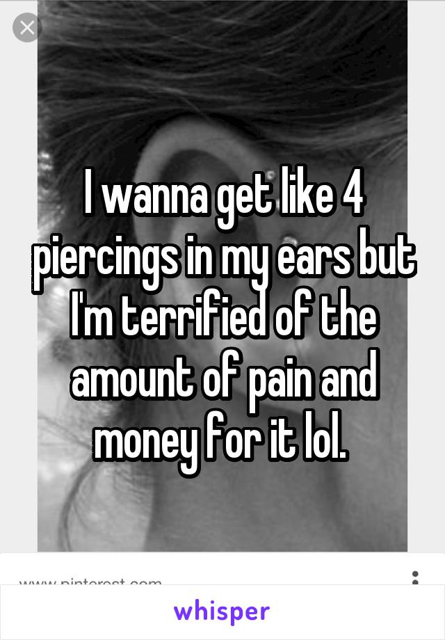 I wanna get like 4 piercings in my ears but I'm terrified of the amount of pain and money for it lol. 