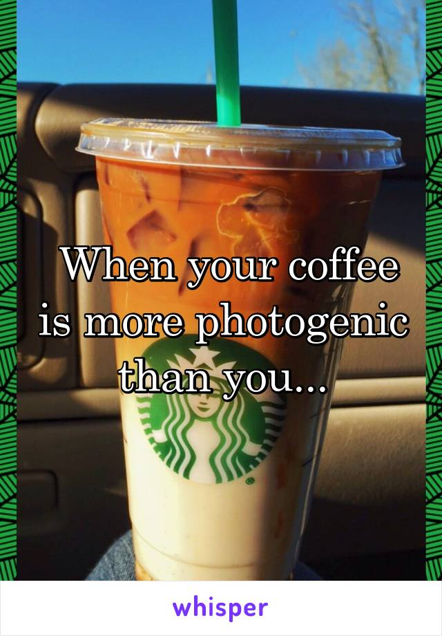  When your coffee is more photogenic than you...