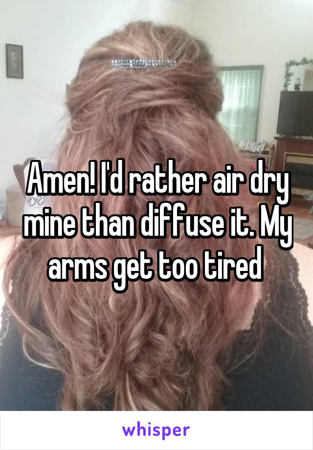Amen! I'd rather air dry mine than diffuse it. My arms get too tired 
