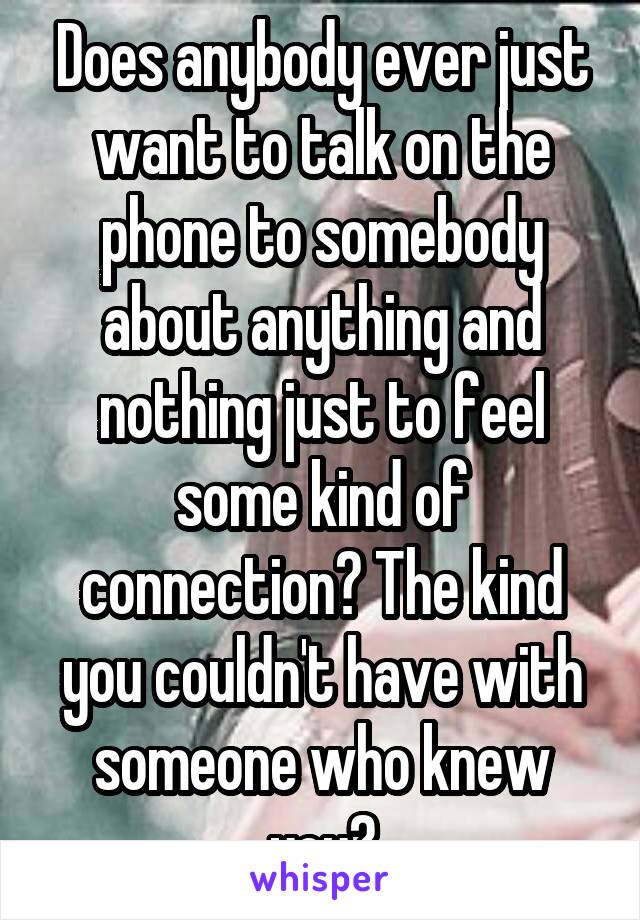 Does anybody ever just want to talk on the phone to somebody about anything and nothing just to feel some kind of connection? The kind you couldn't have with someone who knew you?