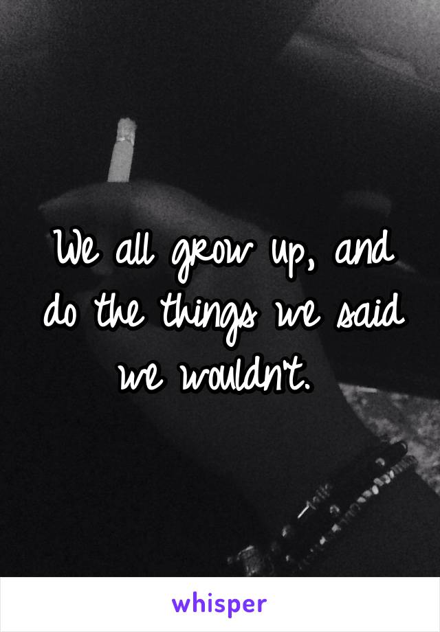 We all grow up, and do the things we said we wouldn't. 