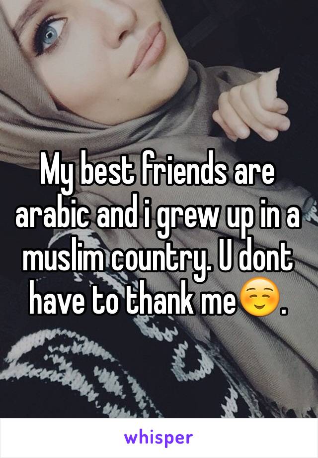 My best friends are arabic and i grew up in a muslim country. U dont have to thank me☺️.