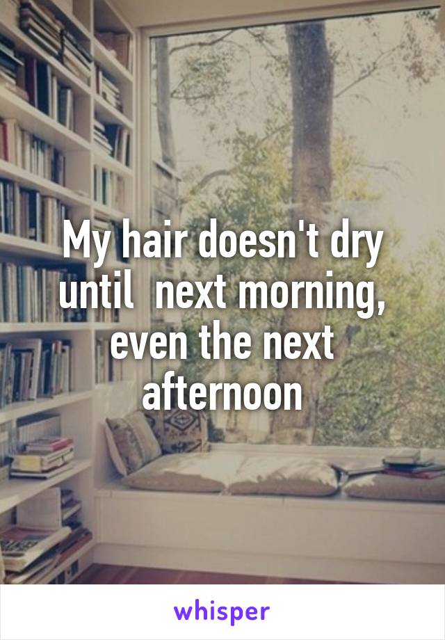 My hair doesn't dry until  next morning, even the next afternoon