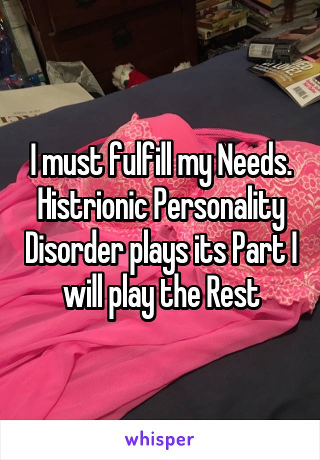 I must fulfill my Needs. Histrionic Personality Disorder plays its Part I will play the Rest
