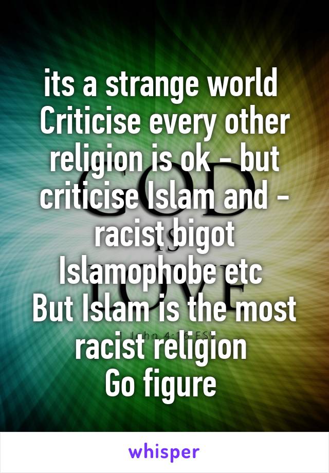 its a strange world 
Criticise every other religion is ok - but criticise Islam and - racist bigot Islamophobe etc 
But Islam is the most racist religion 
Go figure 