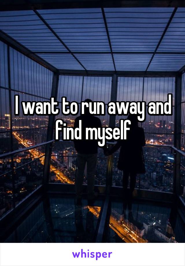 I want to run away and find myself
