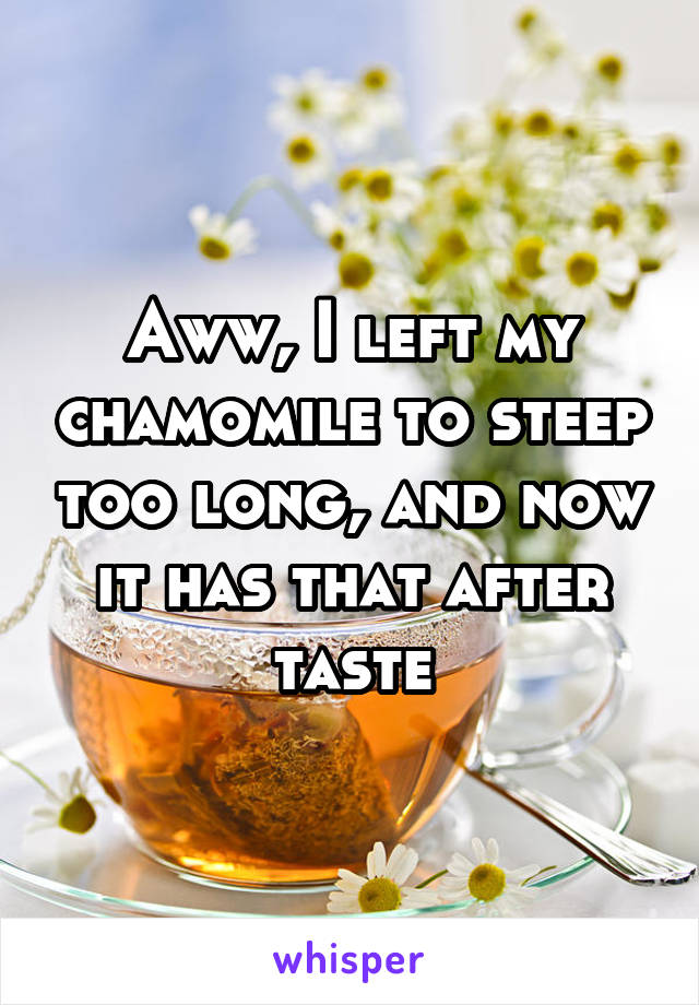 Aww, I left my chamomile to steep too long, and now it has that after taste