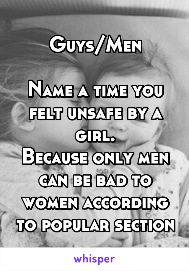 Guys/Men

Name a time you felt unsafe by a girl.
Because only men can be bad to women according to popular section