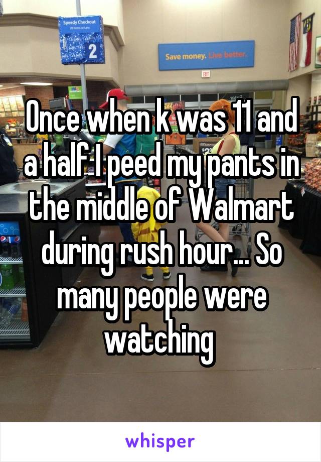 Once when k was 11 and a half I peed my pants in the middle of Walmart during rush hour... So many people were watching 