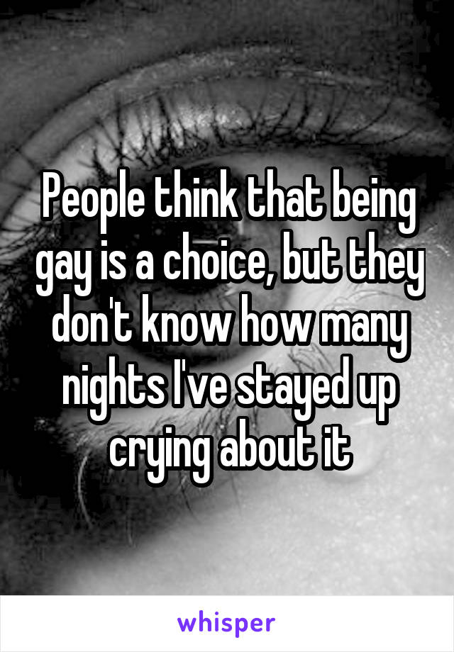 People think that being gay is a choice, but they don't know how many nights I've stayed up crying about it