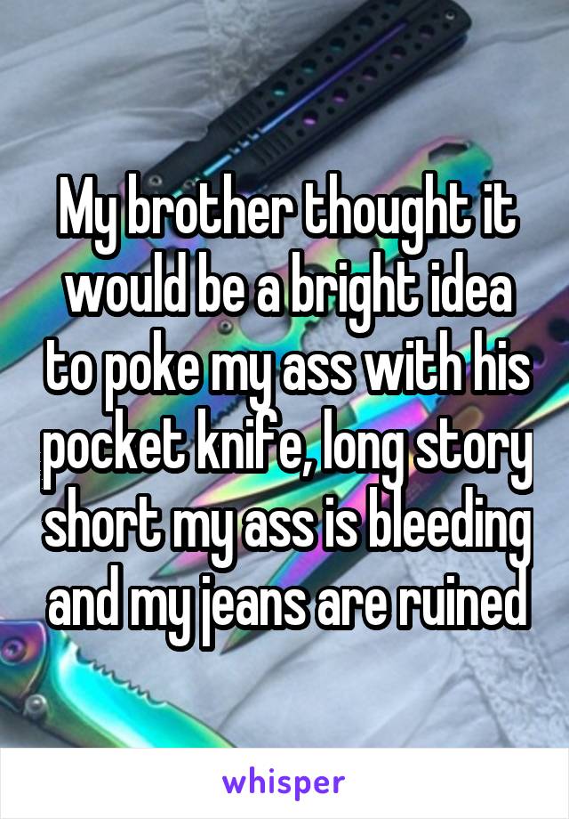 My brother thought it would be a bright idea to poke my ass with his pocket knife, long story short my ass is bleeding and my jeans are ruined