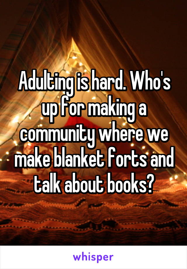 Adulting is hard. Who's up for making a community where we make blanket forts and talk about books?