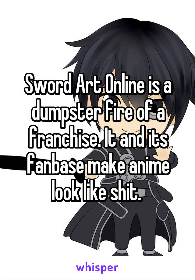 Sword Art Online is a dumpster fire of a franchise. It and its fanbase make anime look like shit. 