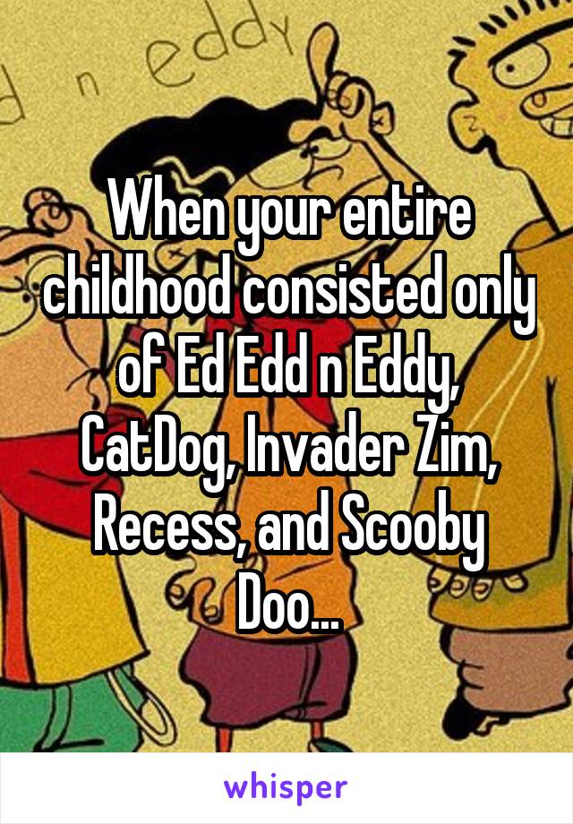 When your entire childhood consisted only of Ed Edd n Eddy,
CatDog, Invader Zim, Recess, and Scooby Doo...