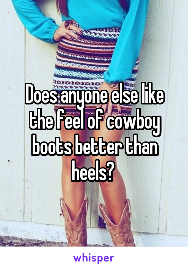 Does anyone else like the feel of cowboy boots better than heels? 